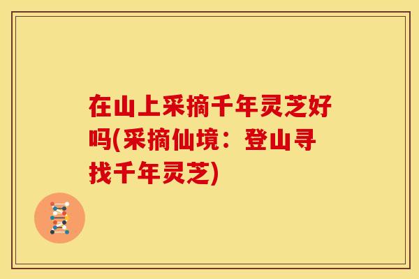 在山上采摘千年灵芝好吗(采摘仙境：登山寻找千年灵芝)