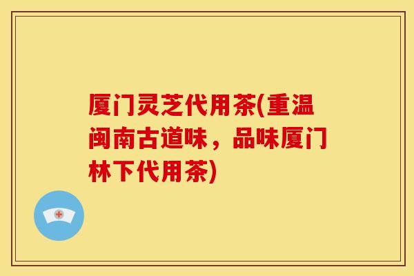 厦门灵芝代用茶(重温闽南古道味,品味厦门林下代用茶) 厦门灵芝代用茶(重温闽南古道味,品味厦门林下代用茶)