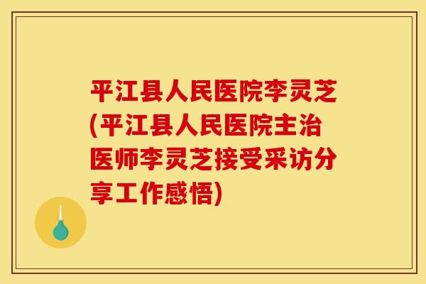 平江县人民医院李灵芝(平江县人民医院主治医师李灵芝接受采访分享工作感悟)