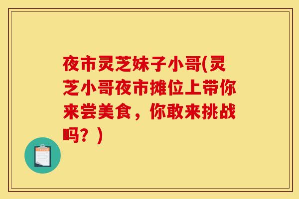 夜市灵芝妹子小哥(灵芝小哥夜市摊位上带你来尝美食，你敢来挑战吗？)