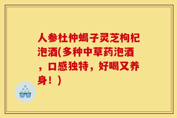 人参杜仲蝎子灵芝枸杞泡酒(多种中草药泡酒，口感独特，好喝又养身！)