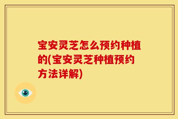 宝安灵芝怎么预约种植的(宝安灵芝种植预约方法详解)