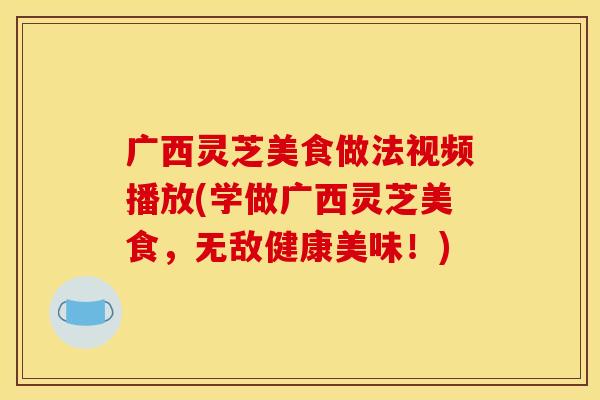 广西灵芝美食做法视频播放(学做广西灵芝美食，无敌健康美味！)