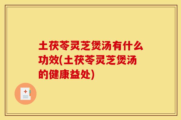 土茯苓灵芝煲汤有什么功效(土茯苓灵芝煲汤的健康益处) 土茯苓灵芝煲汤有什么功效(土茯苓灵芝煲汤的健康益处)