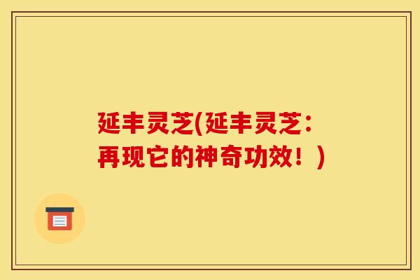延丰灵芝(延丰灵芝：再现它的神奇功效！)