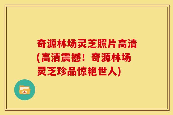 奇源林场灵芝照片高清(高清震撼！奇源林场灵芝珍品惊艳世人)