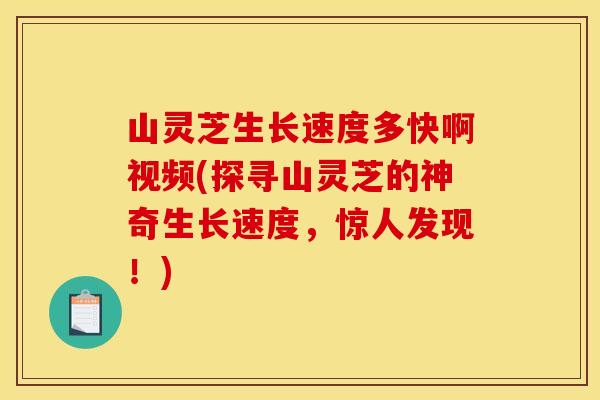 山灵芝生长速度多快啊视频(探寻山灵芝的神奇生长速度，惊人发现！)