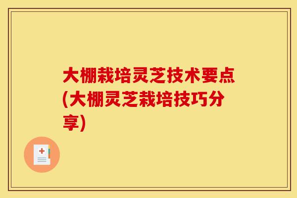 大棚栽培灵芝技术要点(大棚灵芝栽培技巧分享) 大棚栽培灵芝技术要点(大棚灵芝栽培技巧分享)
