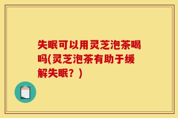 失眠可以用灵芝泡茶喝吗(灵芝泡茶有助于缓解失眠？)