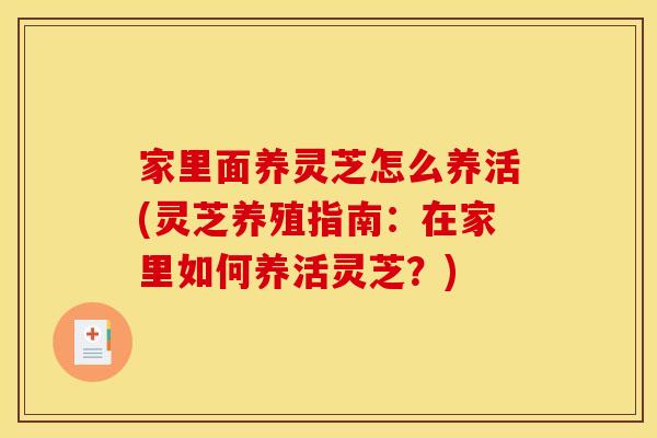 家里面养灵芝怎么养活(灵芝养殖指南:在家里如何养活灵芝?) 家里面养灵芝怎么养活(灵芝养殖指南:在家里如何养活灵芝?)