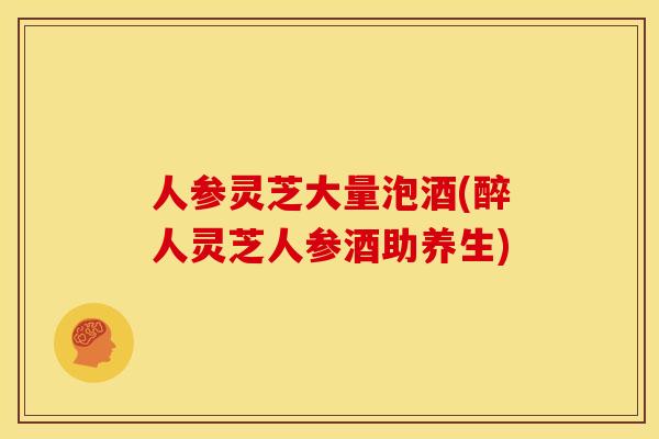 人参灵芝大量泡酒(醉人灵芝人参酒助养生)