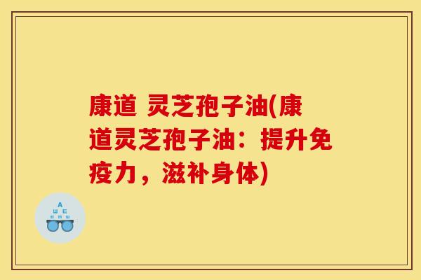 康道 灵芝孢子油(康道灵芝孢子油：提升免疫力，滋补身体)