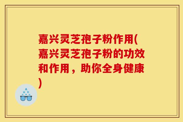 嘉兴灵芝孢子粉作用(嘉兴灵芝孢子粉的功效和作用，助你全身健康)