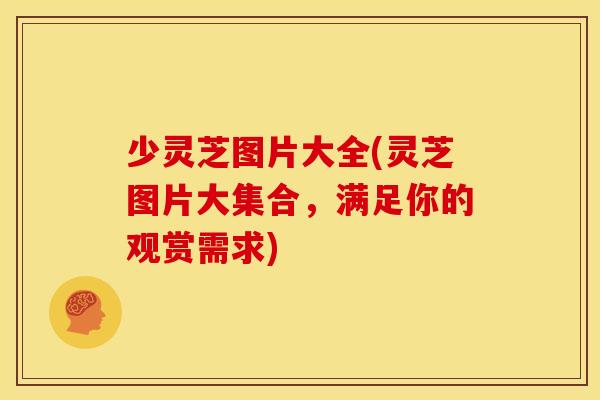 少灵芝图片大全(灵芝图片大集合，满足你的观赏需求)