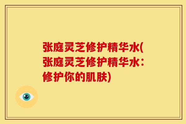 张庭灵芝修护精华水(张庭灵芝修护精华水：修护你的)