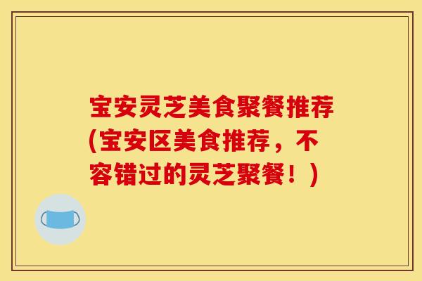 宝安灵芝美食聚餐推荐(宝安区美食推荐,不容错过的灵芝聚餐!) 宝安灵芝美食聚餐推荐(宝安区美食推荐,不容错过的灵芝聚餐!)