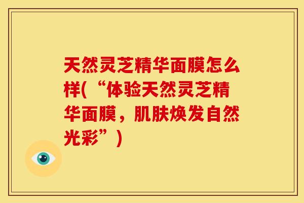 天然灵芝精华面膜怎么样(“体验天然灵芝精华面膜，焕发自然光彩”)