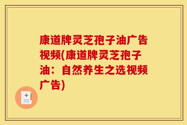 康道牌灵芝孢子油广告视频(康道牌灵芝孢子油：自然养生之选视频广告)