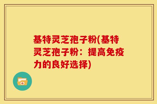 基特灵芝孢子粉(基特灵芝孢子粉：提高免疫力的良好选择)