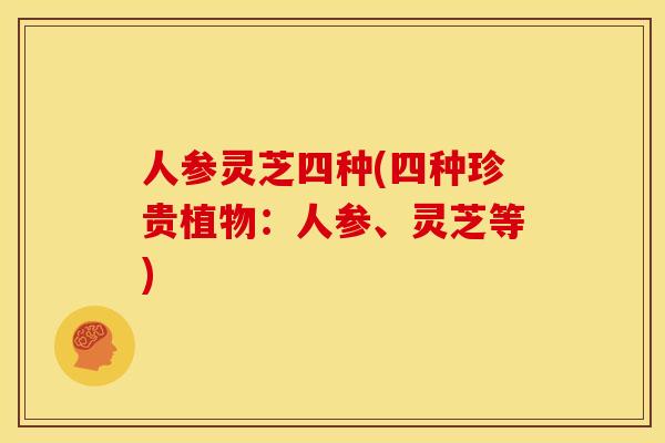 人参灵芝四种(四种珍贵植物:人参、灵芝等) 人参灵芝四种(四种珍贵植物:人参、灵芝等)