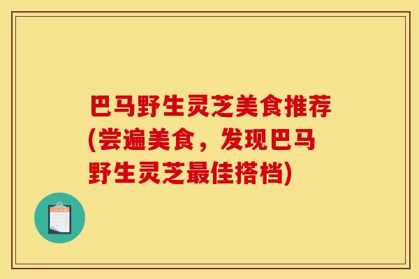 巴马野生灵芝美食推荐(尝遍美食，发现巴马野生灵芝佳搭档)