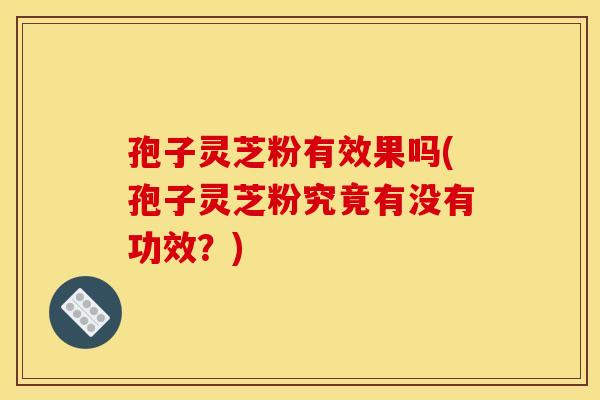 孢子灵芝粉有效果吗(孢子灵芝粉究竟有没有功效？)
