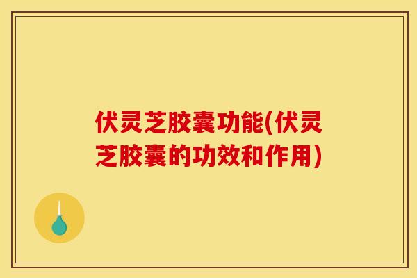 伏灵芝胶囊功能(伏灵芝胶囊的功效和作用) 伏灵芝胶囊功能(伏灵芝胶囊的功效和作用)