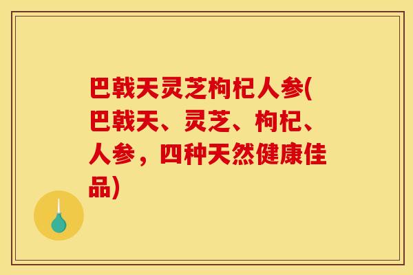 巴戟天灵芝枸杞人参(巴戟天、灵芝、枸杞、人参,四种天然健康佳品) 巴戟天灵芝枸杞人参(巴戟天、灵芝、枸杞、人参,四种天然健康佳品)