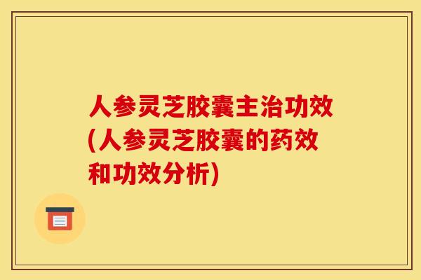人参灵芝胶囊主功效(人参灵芝胶囊的和功效分析)