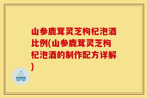 山参鹿茸灵芝枸杞泡酒比例(山参鹿茸灵芝枸杞泡酒的制作配方详解)