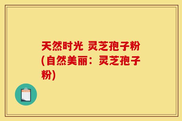 天然时光 灵芝孢子粉(自然美丽：灵芝孢子粉)