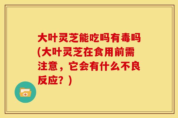大叶灵芝能吃吗有毒吗(大叶灵芝在食用前需注意，它会有什么不良反应？)