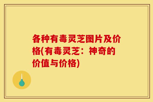 各种有毒灵芝图片及价格(有毒灵芝：神奇的价值与价格)