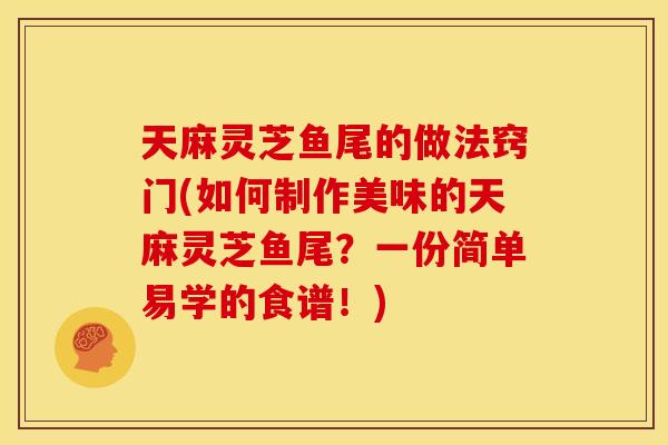 天麻灵芝鱼尾的做法窍门(如何制作美味的天麻灵芝鱼尾？一份简单易学的食谱！)