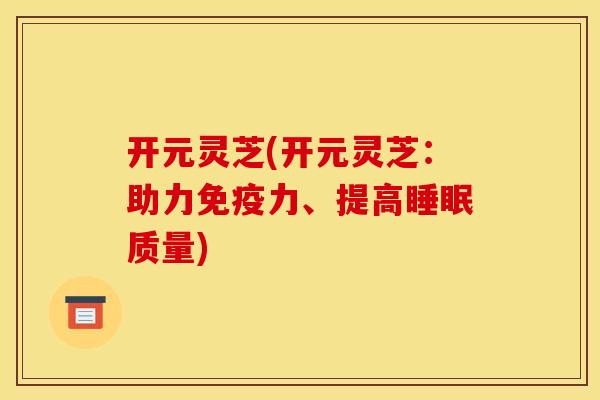 开元灵芝(开元灵芝：助力免疫力、提高质量)