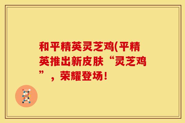 和平精英灵芝鸡(平精英推出新“灵芝鸡”，荣耀登场！