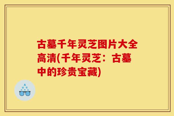 古墓千年灵芝图片大全高清(千年灵芝：古墓中的珍贵宝藏)