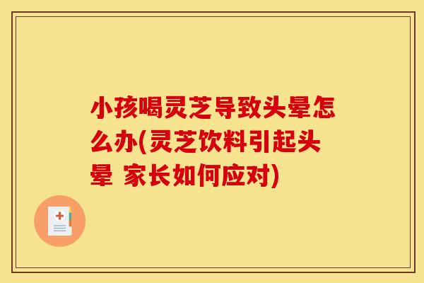 小孩喝灵芝导致头晕怎么办(灵芝饮料引起头晕 家长如何应对) 小孩喝灵芝导致头晕怎么办(灵芝饮料引起头晕 家长如何应对)