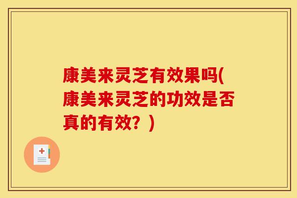 康美来灵芝有效果吗(康美来灵芝的功效是否真的有效?) 康美来灵芝有效果吗(康美来灵芝的功效是否真的有效?)