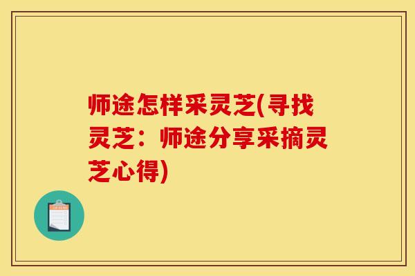 师途怎样采灵芝(寻找灵芝：师途分享采摘灵芝心得)