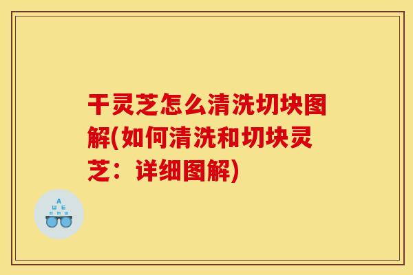 干灵芝怎么清洗切块图解(如何清洗和切块灵芝:详细图解) 干灵芝怎么清洗切块图解(如何清洗和切块灵芝:详细图解)