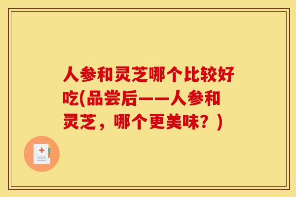 人参和灵芝哪个比较好吃(品尝后——人参和灵芝，哪个更美味？)