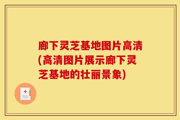 廊下灵芝基地图片高清(高清图片展示廊下灵芝基地的壮丽景象)