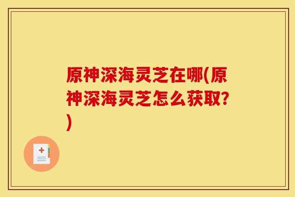 原神深海灵芝在哪(原神深海灵芝怎么获取？)