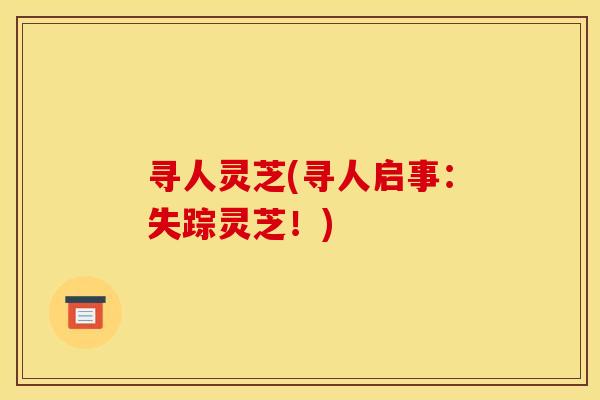 寻人灵芝(寻人启事：失踪灵芝！)
