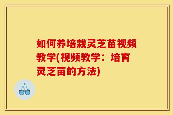 如何养培栽灵芝苗视频教学(视频教学:培育灵芝苗的方法) 如何养培栽灵芝苗视频教学(视频教学:培育灵芝苗的方法)