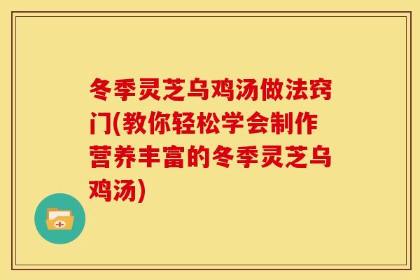 冬季灵芝乌鸡汤做法窍门(教你轻松学会制作营养丰富的冬季灵芝乌鸡汤) 冬季灵芝乌鸡汤做法窍门(教你轻松学会制作营养丰富的冬季灵芝乌鸡汤)
