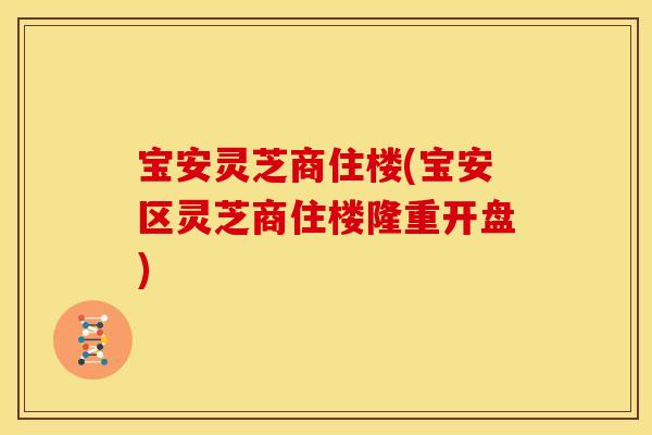 宝安灵芝商住楼(宝安区灵芝商住楼隆重开盘) 宝安灵芝商住楼(宝安区灵芝商住楼隆重开盘)