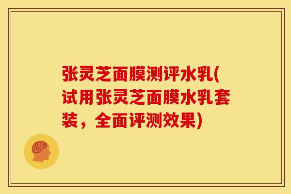 张灵芝面膜测评水乳(试用张灵芝面膜水乳套装，全面评测效果)