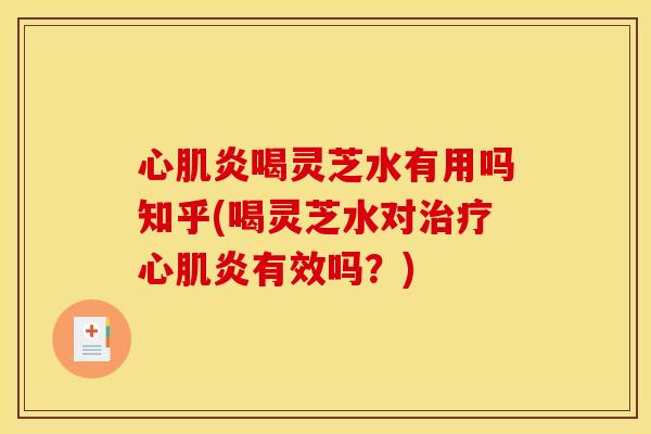 心肌炎喝灵芝水有用吗知乎(喝灵芝水对心肌炎有效吗？)